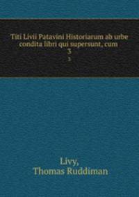 Titi Livii Patavini Historiarum ab urbe condita libri qui supersunt, cum .. 3