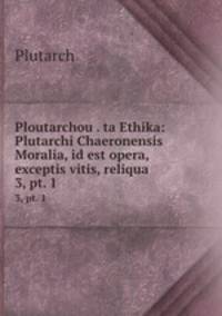 Ploutarchou . ta Ethika: Plutarchi Chaeronensis Moralia, id est opera, exceptis vitis, reliqua. 3, pt. 1