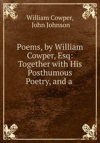 Poems, by William Cowper, Esq: Together with His Posthumous Poetry, and a .