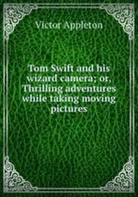 Tom Swift and his wizard camera; or, Thrilling adventures while taking moving pictures