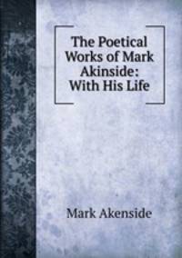 The Poetical Works of Mark Akinside: With His Life