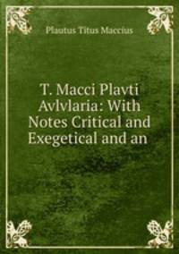 T. Macci Plavti Avlvlaria: With Notes Critical and Exegetical and an .
