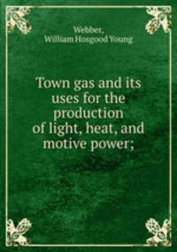 Town gas and its uses for the production of light, heat, and motive power;