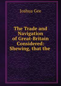 The Trade and Navigation of Great-Britain Considered: Shewing, that the .