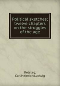 Political sketches; twelve chapters on the struggles of the age