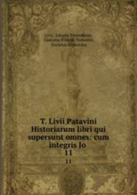 T. Livii Patavini Historiarum libri qui supersunt omnes: cum integris Jo .. 11