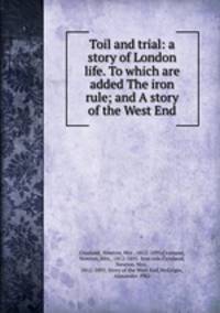 Toil and trial: a story of London life. To which are added The iron rule; and A story of the West End