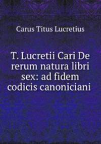 T. Lucretii Cari De rerum natura libri sex: ad fidem codicis canoniciani .
