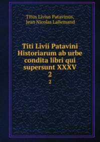 Titi Livii Patavini Historiarum ab urbe condita libri qui supersunt XXXV.. 2