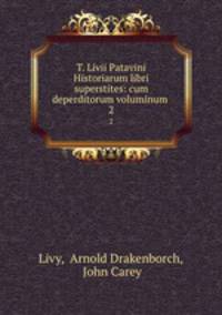 T. Livii Patavini Historiarum libri superstites: cum deperditorum voluminum .. 2