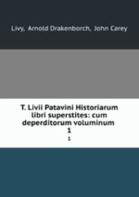 T. Livii Patavini Historiarum libri superstites: cum deperditorum voluminum .. 1