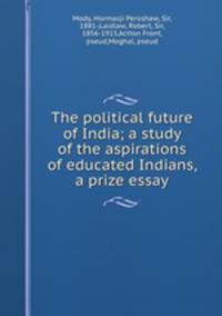 The political future of India; a study of the aspirations of educated Indians, a prize essay