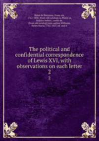 The political and confidential correspondence of Lewis XVI, with observations on each letter. 2