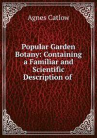 Popular Garden Botany: Containing a Familiar and Scientific Description of .