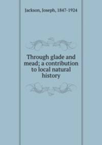 Through glade and mead; a contribution to local natural history