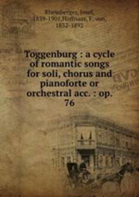 Toggenburg : a cycle of romantic songs for soli, chorus and pianoforte or orchestral acc. : op. 76