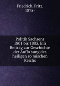 Politik Sachsens 1801 bis 1803. Ein Beitrag zur Geschichte der Auflo?sung des heiligen ro?mischen Reichs