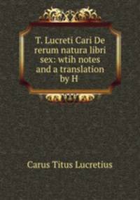 T. Lucreti Cari De rerum natura libri sex: wtih notes and a translation by H .