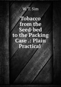 Tobacco from the Seed-bed to the Packing Case .: Plain Practical .