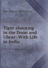 Tiger-shooting in the Doon and Ulwar: With Life in India