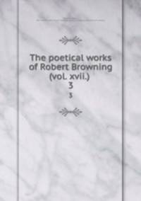 The poetical works of Robert Browning (vol. xvii.) . 3