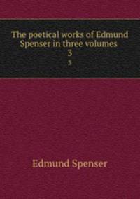 The poetical works of Edmund Spenser in three volumes . 3