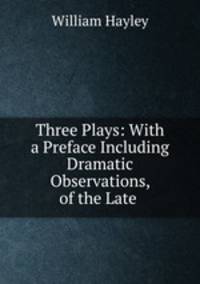 Three Plays: With a Preface Including Dramatic Observations, of the Late .