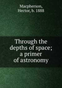 Through the depths of space; a primer of astronomy