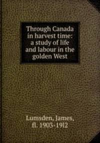 Through Canada in harvest time: a study of life and labour in the golden West