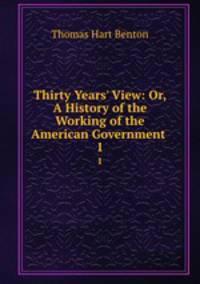 Thirty Years` View: Or, A History of the Working of the American Government .. 1