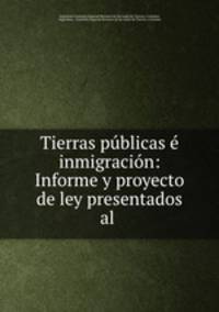 Tierras publicas e inmigracion: Informe y proyecto de ley presentados al .