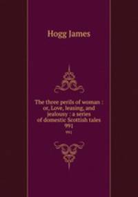The three perils of woman : or, Love, leasing, and jealousy : a series of domestic Scottish tales. 991