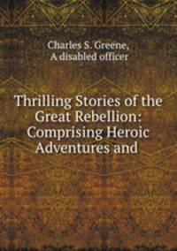 Thrilling Stories of the Great Rebellion: Comprising Heroic Adventures and .