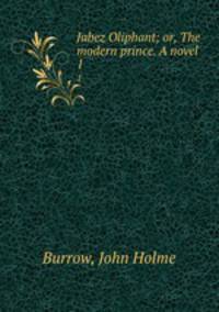 Jabez Oliphant; or, The modern prince. A novel. 1