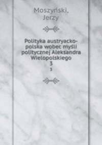 Polityka austryacko-polska wobec mysli politycznej Aleksandra Wielopolskiego. 3