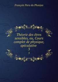 Theorie des etres sensibles, ou, Cours complet de physique, speculative .