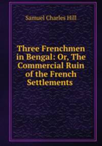 Three Frenchmen in Bengal: Or, The Commercial Ruin of the French Settlements .