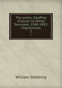 The poets: Geoffrey Chaucer to Alfred Tennyson, 1340-1892: impressions. 1