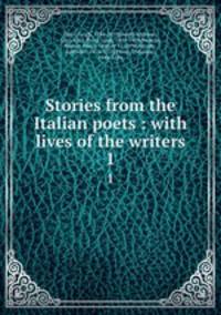 Stories from the Italian poets : with lives of the writers. 1