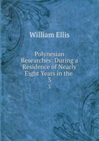 Polynesian Researches: During a Residence of Nearly Eight Years in the .. 3
