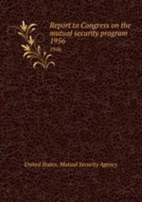 Report to Congress on the mutual security program. 1956