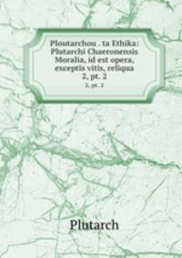 Ploutarchou . ta Ethika: Plutarchi Chaeronensis Moralia, id est opera, exceptis vitis, reliqua. 2, pt. 2