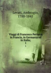Viaggi di Francesco Petrarca in Francia, in Germania ed in Italia;. 1