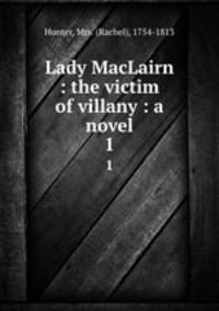Lady MacLairn : the victim of villany : a novel. 1
