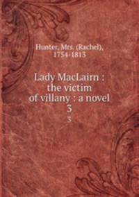 Lady MacLairn : the victim of villany : a novel. 3