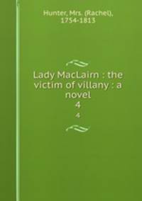 Lady MacLairn : the victim of villany : a novel. 4