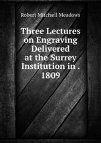 Three Lectures on Engraving Delivered at the Surrey Institution in . 1809