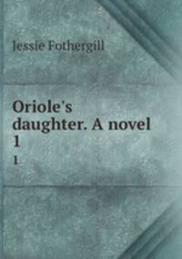 Oriole`s daughter. A novel. 1