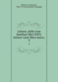 Lettere, delle cose familiari libri XXIV, lettere varie libro unico;. 3