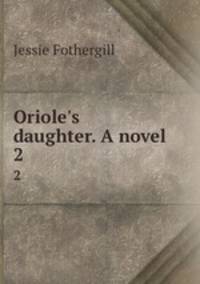 Oriole`s daughter. A novel. 2